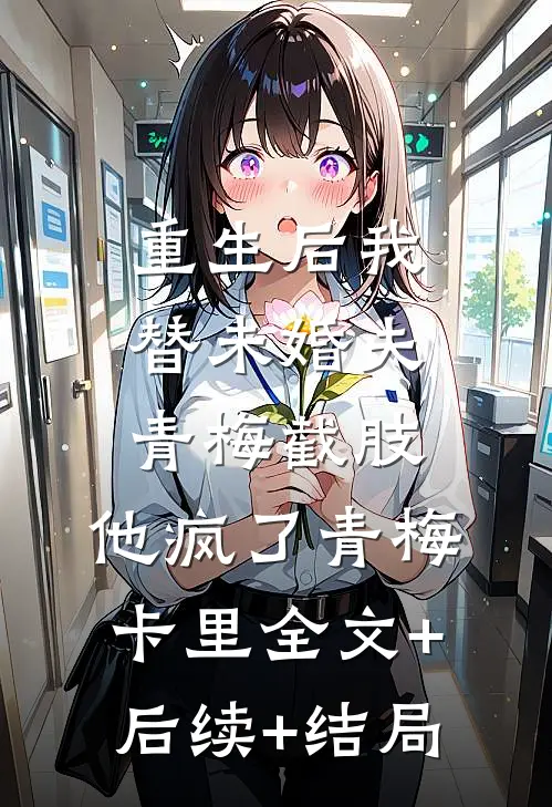 重生后我替未婚夫青梅截肢，他疯了青梅卡里全文+后续+结局