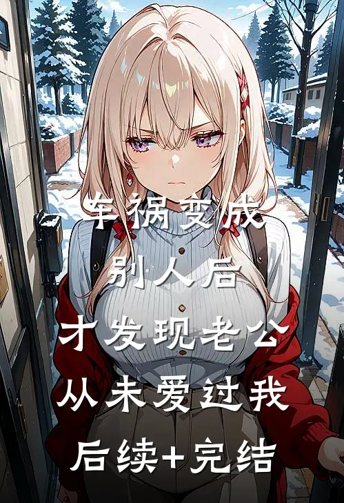 车祸变成别人后，才发现老公从未爱过我后续+完结