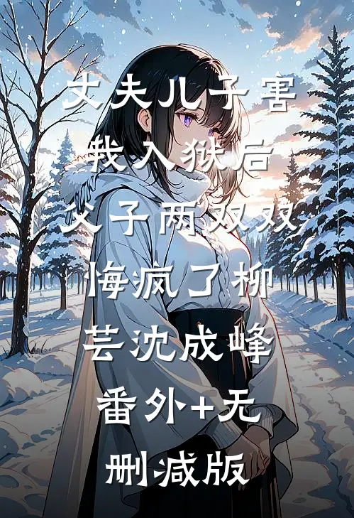 丈夫儿子害我入狱后，父子两双双悔疯了柳芸沈成峰:番外+无删减版
