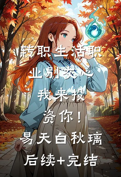 转职生活职业别灰心，我来投资你！易天白秋璃后续+完结