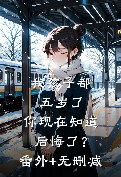 我孩子都五岁了，你现在知道后悔了？番外+无删减