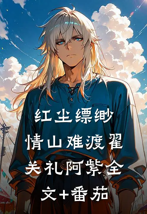 红尘缥缈，情山难渡翟关礼阿紫全文+番茄