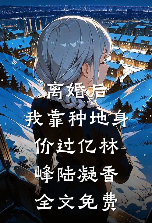 离婚后，我靠种地身价过亿林峰陆凝香全文免费
