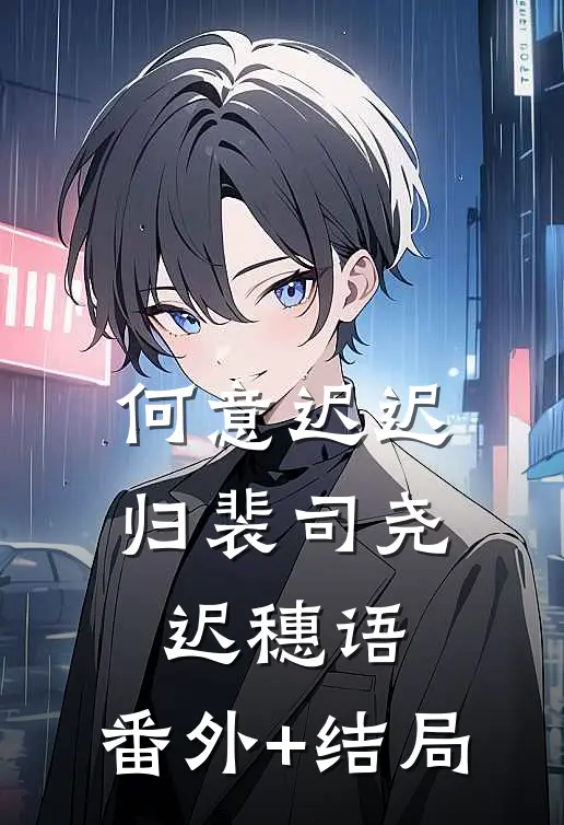 何意迟迟归裴司尧迟穗语:(番外)+(结局)