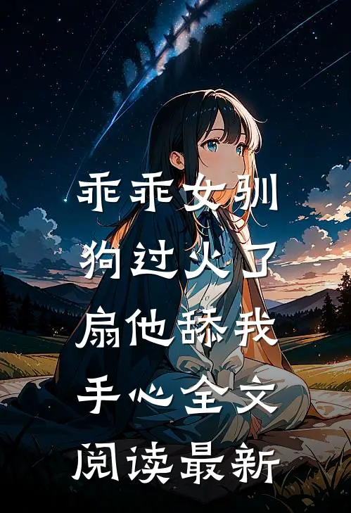 乖乖女驯狗过火了，扇他舔我手心全文阅读最新