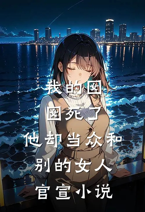 我的囡囡死了，他却当众和别的女人官宣小说