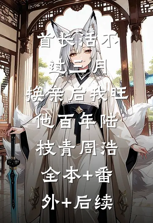 首长活不过三月，换亲后我旺他百年陆枝青周浩:全本+番外+后续
