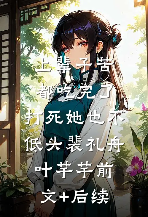 上辈子苦都吃完了，打死她也不低头裴礼舟叶芊芊前文+后续