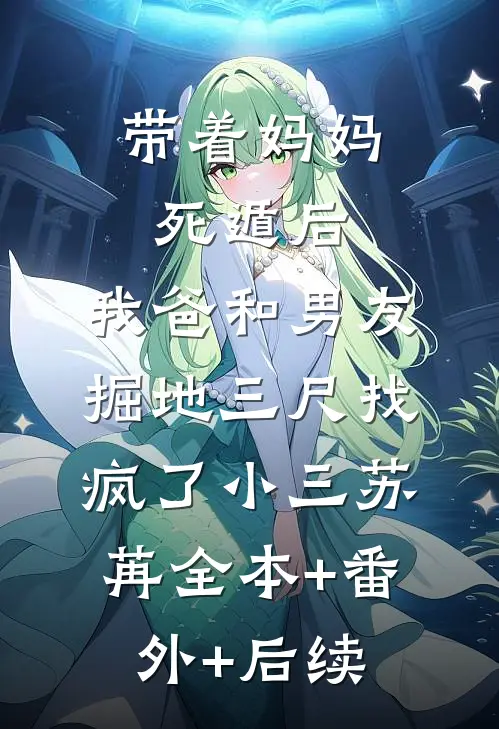 带着妈妈死遁后，我爸和男友掘地三尺找疯了小三苏苒全本+番外+后续