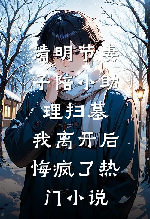 清明节妻子陪小助理扫墓，我离开后悔疯了热门小说