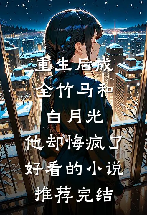 重生后成全竹马和白月光，他却悔疯了好看的小说推荐完结