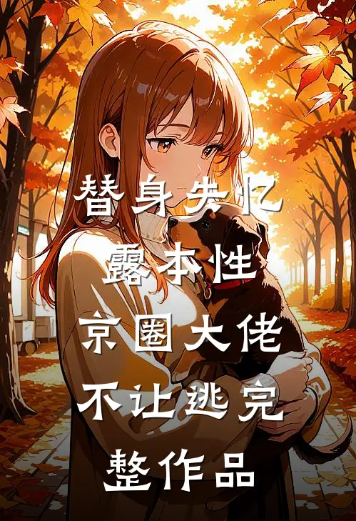 替身失忆露本性，京圈大佬不让逃完整作品