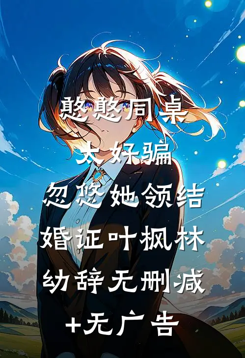 憨憨同桌太好骗，忽悠她领结婚证叶枫林幼辞无删减+无广告