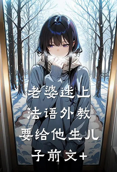 老婆迷上法语外教，要给他生儿子前文+