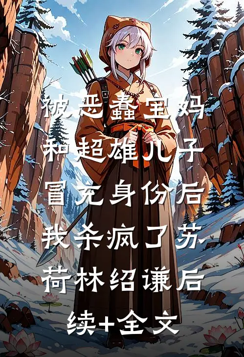 被恶蠢宝妈和超雄儿子冒充身份后，我杀疯了苏荷林绍谦后续+全文