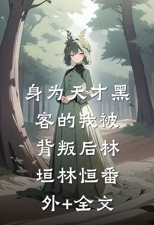 身为天才黑客的我被背叛后林垣林恒(番外)+(全文)