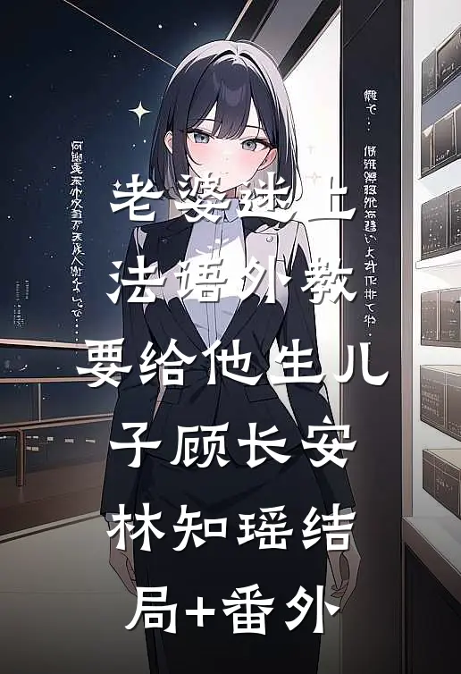 老婆迷上法语外教，要给他生儿子顾长安林知瑶结局+番外