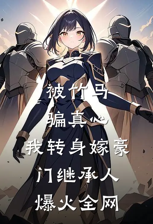 被竹马骗真心，我转身嫁豪门继承人爆火全网