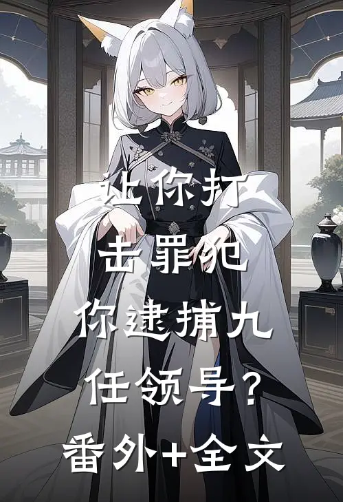 让你打击罪犯，你逮捕九任领导？:(番外)+(全文)