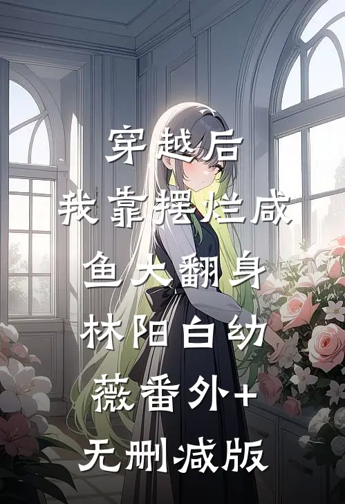 穿越后，我靠摆烂咸鱼大翻身林阳白幼薇番外+无删减版