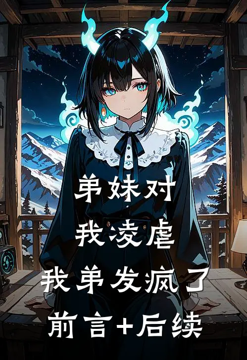 弟妹对我凌虐，我弟发疯了前言+后续