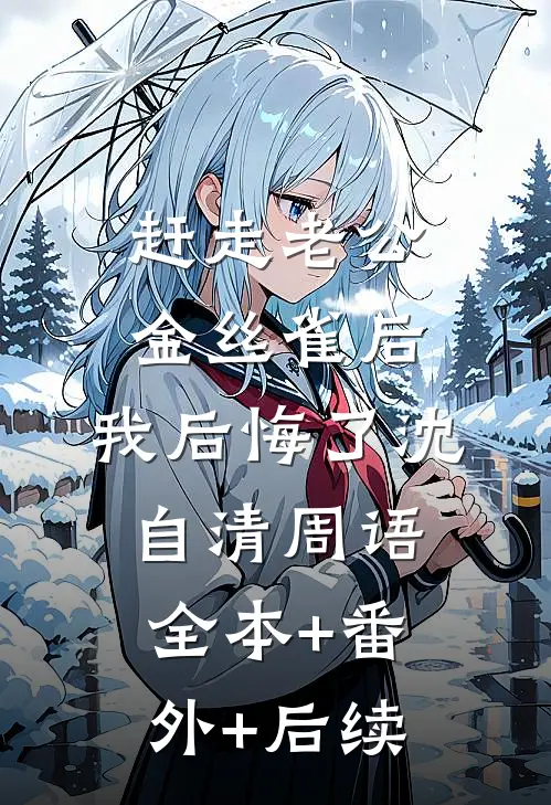 赶走老公金丝雀后，我后悔了沈自清周语:全本+番外+后续