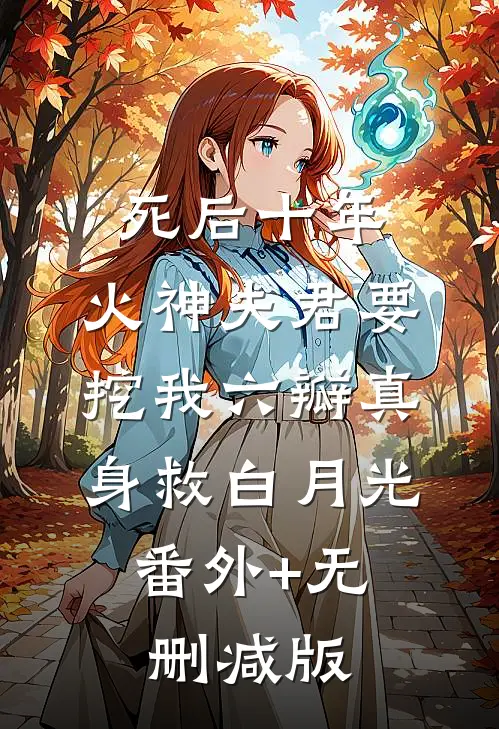 死后十年，火神夫君要挖我六瓣真身救白月光:番外+无删减版
