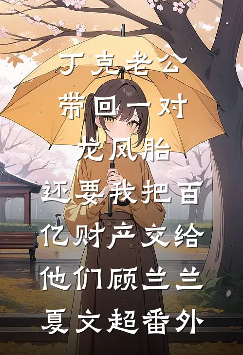 丁克老公带回一对龙凤胎，还要我把百亿财产交给他们顾兰兰夏文超番外