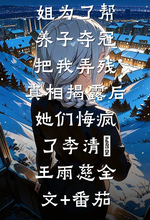 未婚妻和姐姐为了帮养子夺冠把我弄残，真相揭露后她们悔疯了李清玥王雨慈全文+番茄