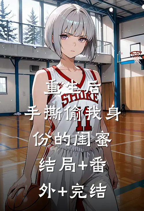 重生后，手撕偷我身份的闺蜜结局+番外+完结
