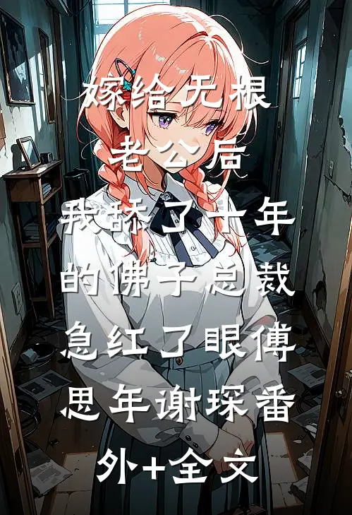 嫁给无根老公后，我舔了十年的佛子总裁急红了眼傅思年谢琛(番外)+(全文)