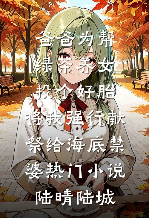爸爸为帮绿茶养女投个好胎，将我强行献祭给海底禁婆热门小说陆晴陆城