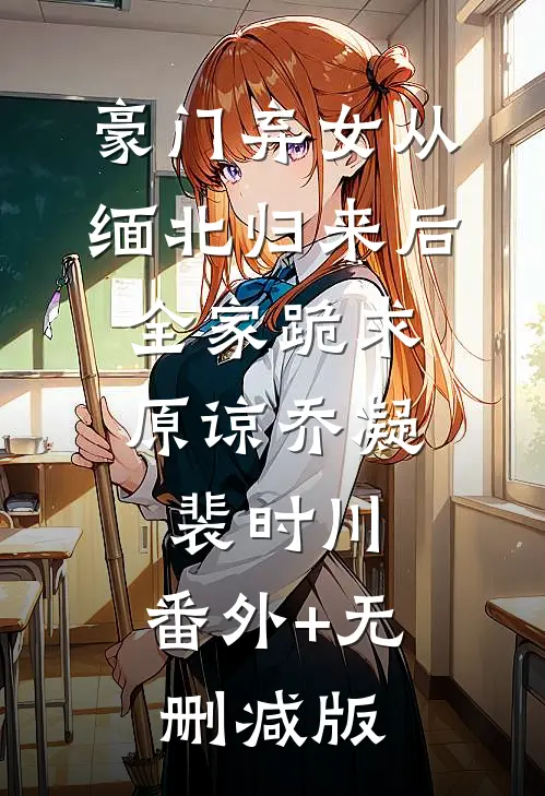 豪门弃女从缅北归来后，全家跪求原谅乔凝裴时川:番外+无删减版