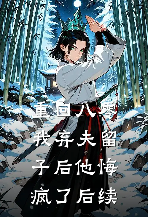 重回八零，我弃夫留子后他悔疯了后续