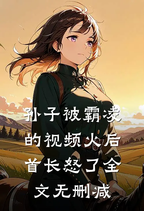 孙子被霸凌的视频火后，首长怒了全文无删减