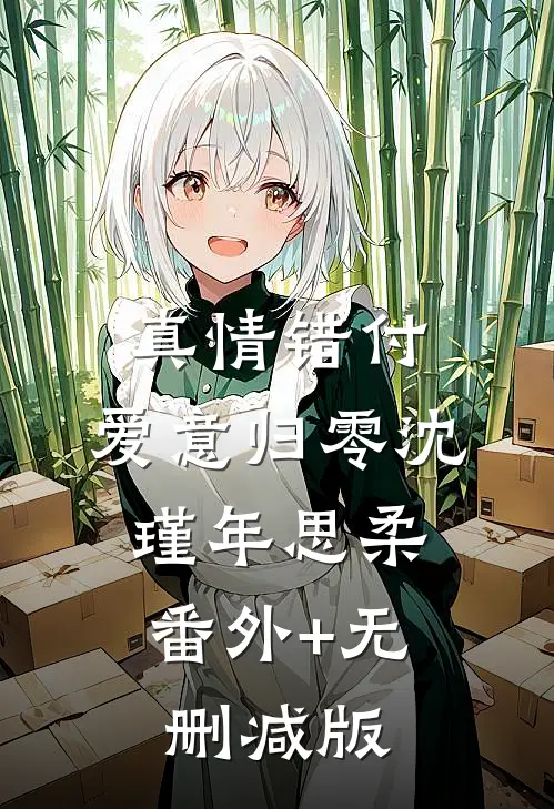 真情错付，爱意归零沈瑾年思柔:番外+无删减版