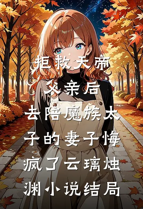 拒救天帝父亲后，去陪魔族太子的妻子悔疯了云璃烛渊小说结局
