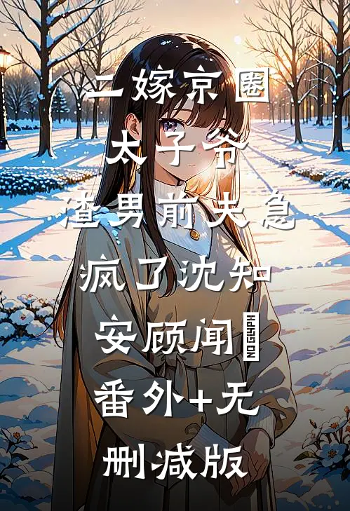 二嫁京圈太子爷，渣男前夫急疯了沈知安顾闻璟:番外+无删减版