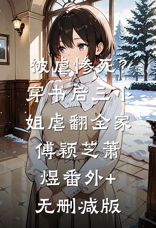 被虐惨死？穿书后三小姐虐翻全家傅颖芝萧煜:番外+无删减版