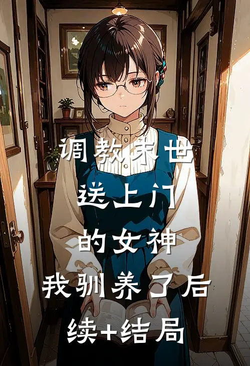 调教末世：送上门的女神，我驯养了后续+结局