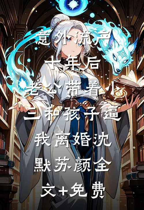 意外流产十年后，老公带着小三和孩子逼我离婚沈默苏颜全文+免费