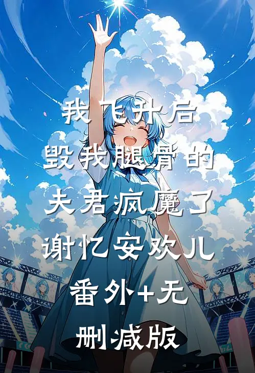 我飞升后，毁我腿骨的夫君疯魔了谢忆安欢儿:番外+无删减版