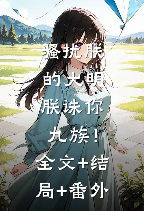 骚扰朕的大明，朕诛你九族！全文+结局+番外
