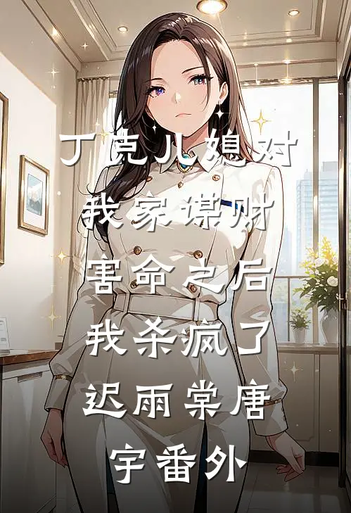 丁克儿媳对我家谋财害命之后，我杀疯了迟雨棠唐宇番外