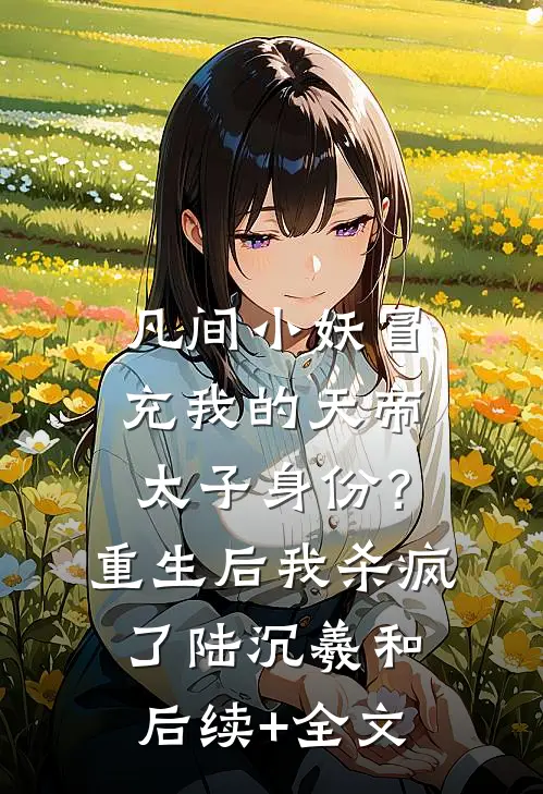 凡间小妖冒充我的天帝太子身份？重生后我杀疯了陆沉羲和后续+全文