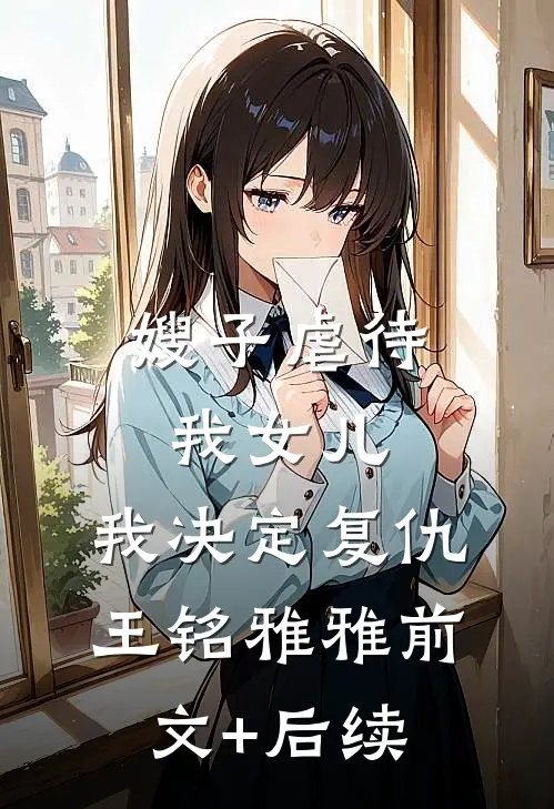 嫂子虐待我女儿，我决定复仇王铭雅雅前文+后续