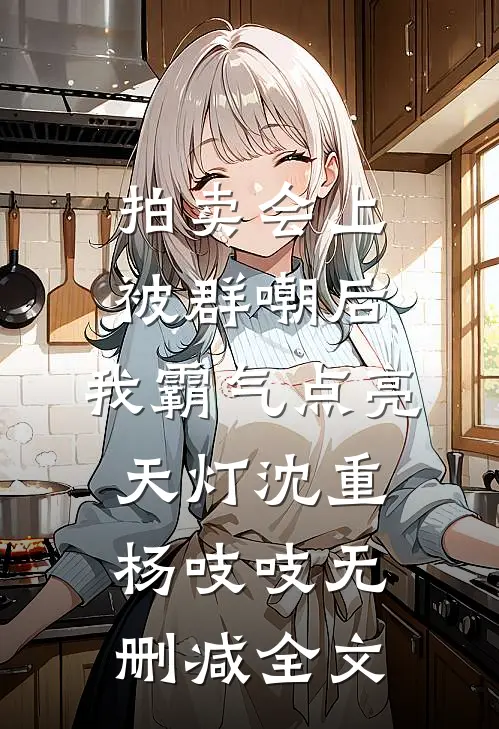拍卖会上被群嘲后，我霸气点亮天灯沈重杨吱吱无删减全文