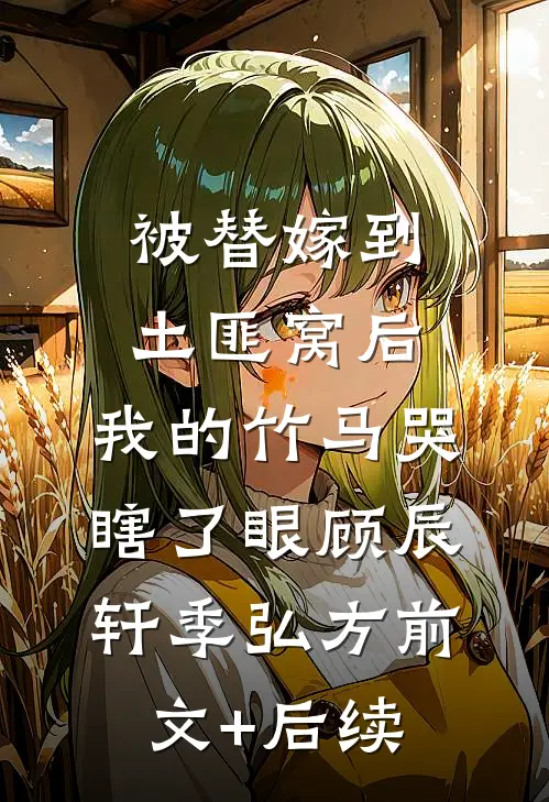 被替嫁到土匪窝后，我的竹马哭瞎了眼顾辰轩季弘方前文+后续