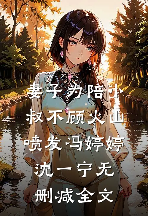 妻子为陪小叔不顾火山喷发冯婷婷沈一宁无删减全文