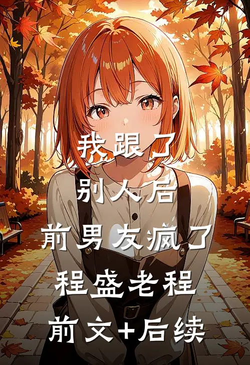 我跟了别人后，前男友疯了程盛老程:前文+后续